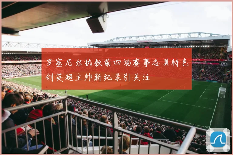 罗塞尼尔执教前四场赛事各具特色创英超主帅新纪录引关注