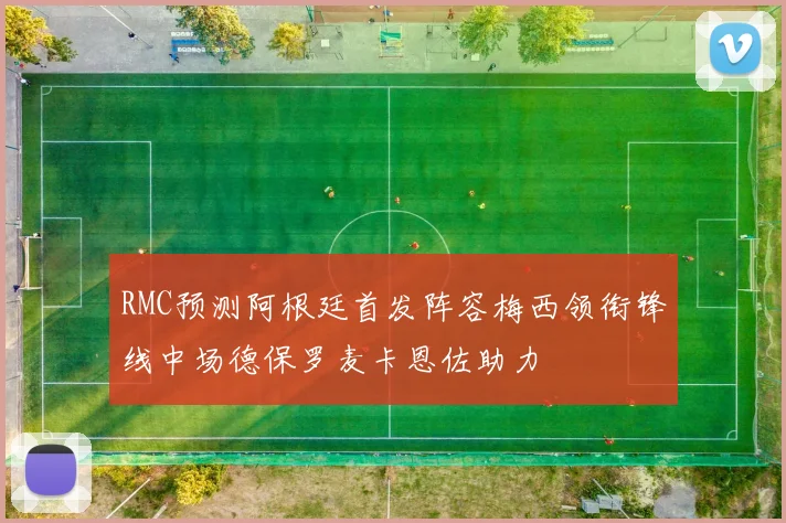 RMC预测阿根廷首发阵容梅西领衔锋线中场德保罗麦卡恩佐助力