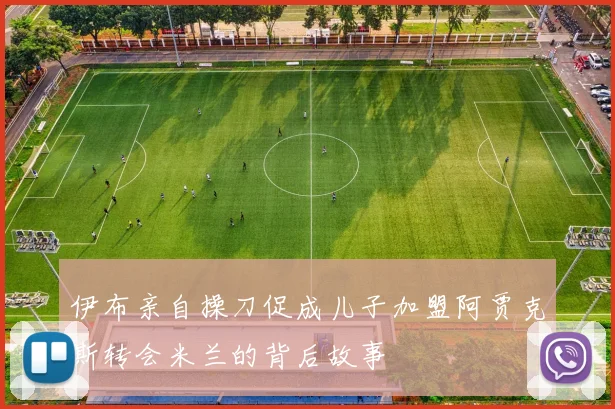 伊布亲自操刀促成儿子加盟阿贾克斯转会米兰的背后故事