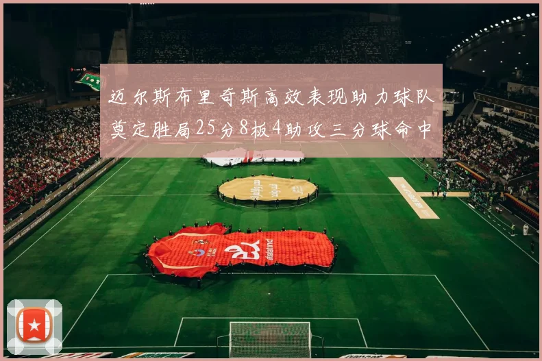 迈尔斯布里奇斯高效表现助力球队奠定胜局25分8板4助攻三分球命中率惊人