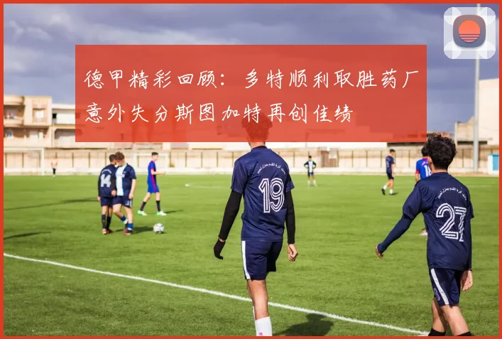 德甲精彩回顾：多特顺利取胜药厂意外失分斯图加特再创佳绩