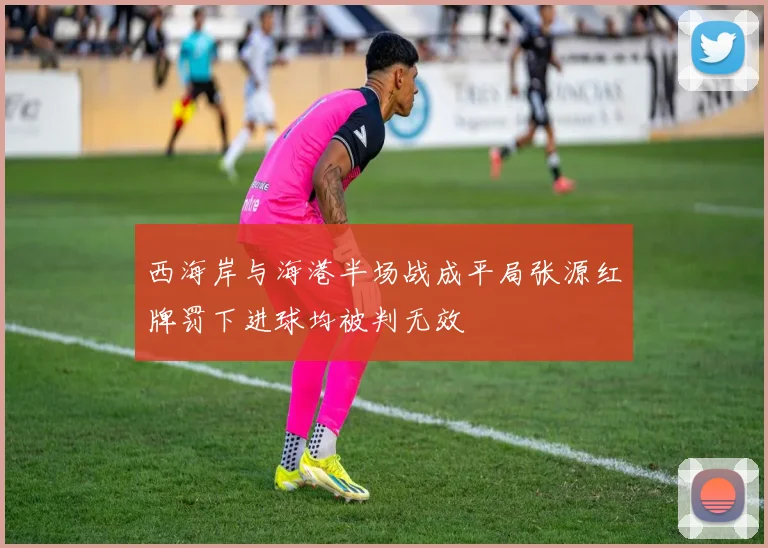 西海岸与海港半场战成平局张源红牌罚下进球均被判无效