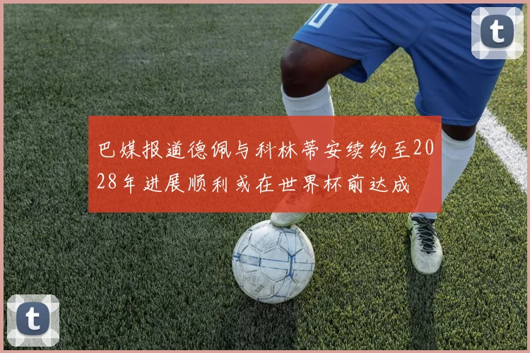 巴媒报道德佩与科林蒂安续约至2028年进展顺利或在世界杯前达成