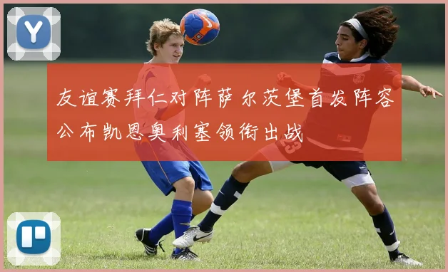 友谊赛拜仁对阵萨尔茨堡首发阵容公布凯恩奥利塞领衔出战