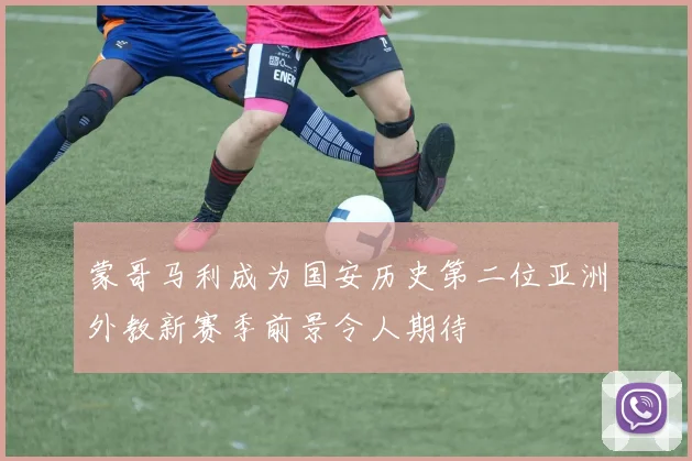 蒙哥马利成为国安历史第二位亚洲外教新赛季前景令人期待