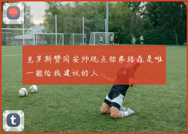 克罗斯赞同安帅观点称弗格森是唯一能给我建议的人