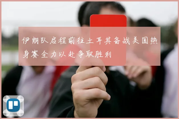 伊朗队启程前往土耳其备战美国热身赛全力以赴争取胜利