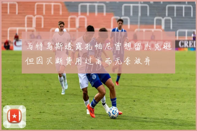 马特乌斯透露孔帕尼曾想留杰克逊但因买断费用过高而无奈放弃