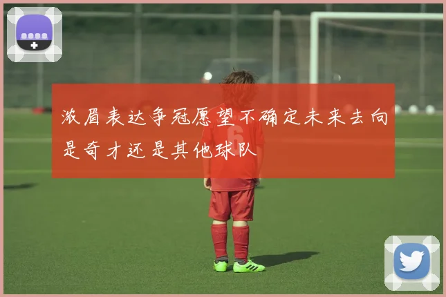 浓眉表达争冠愿望不确定未来去向是奇才还是其他球队