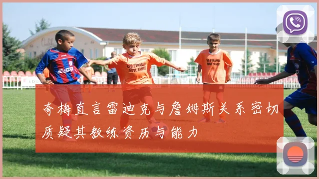 夸梅直言雷迪克与詹姆斯关系密切质疑其教练资历与能力