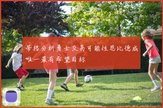 蒂格分析勇士交易可能性恩比德成唯一最有希望目标