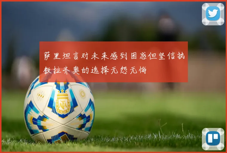 萨里坦言对未来感到困惑但坚信执教拉齐奥的选择无怨无悔