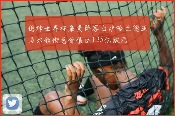 德转世界杯最贵阵容出炉哈兰德亚马尔领衔总价值达135亿欧元