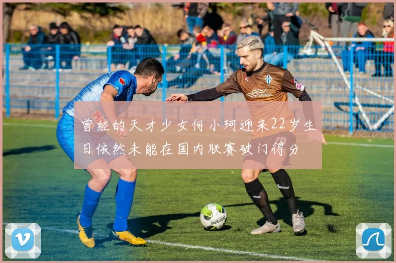 曾经的天才少女何小珂迎来22岁生日依然未能在国内联赛破门得分