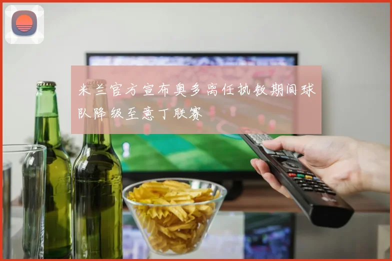 米兰官方宣布奥多离任执教期间球队降级至意丁联赛