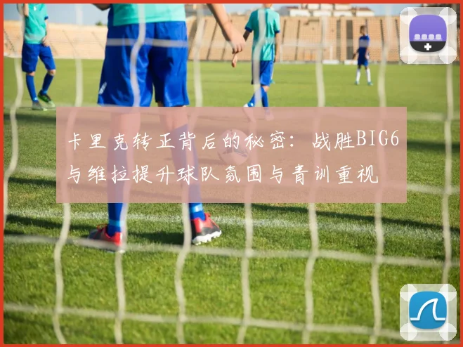 卡里克转正背后的秘密：战胜BIG6与维拉提升球队氛围与青训重视