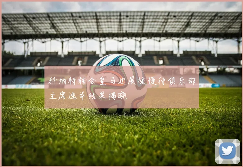 科纳特转会皇马进展缓慢待俱乐部主席选举结果揭晓
