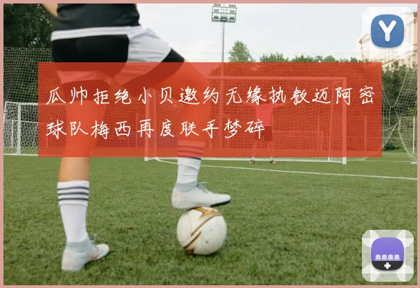瓜帅拒绝小贝邀约无缘执教迈阿密球队梅西再度联手梦碎