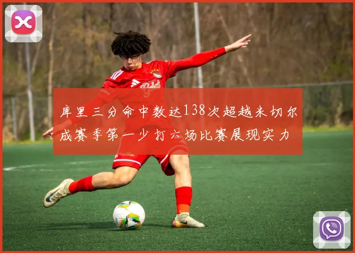 库里三分命中数达138次超越米切尔成赛季第一少打六场比赛展现实力