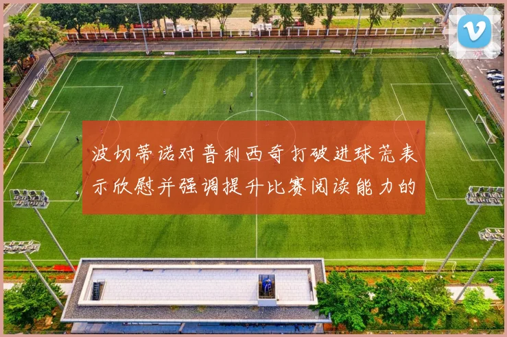 波切蒂诺对普利西奇打破进球荒表示欣慰并强调提升比赛阅读能力的重要性