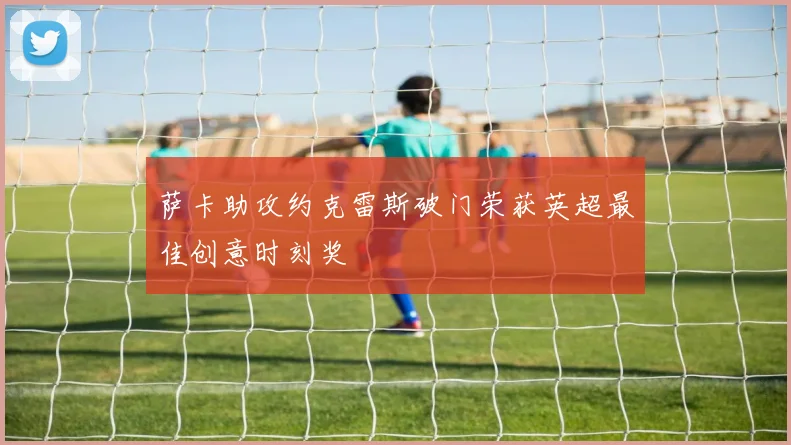 萨卡助攻约克雷斯破门荣获英超最佳创意时刻奖