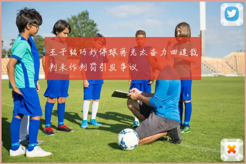 王子铭巧妙停球蒋光太奋力回追裁判未作判罚引发争议