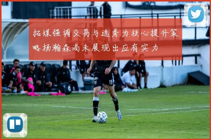 拓媒强调交易与选秀为核心提升策略杨瀚森尚未展现出应有实力