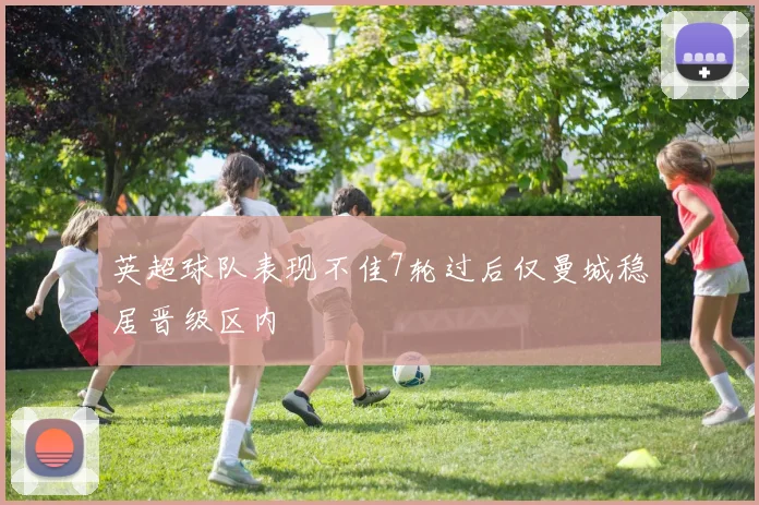 英超球队表现不佳7轮过后仅曼城稳居晋级区内