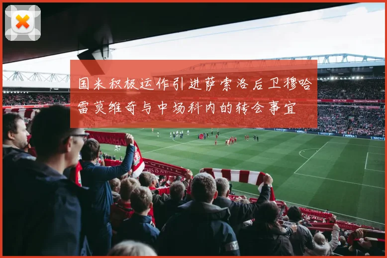 国米积极运作引进萨索洛后卫穆哈雷莫维奇与中场科内的转会事宜