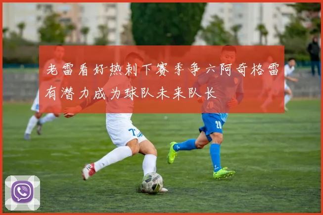 老雷看好热刺下赛季争六阿奇格雷有潜力成为球队未来队长