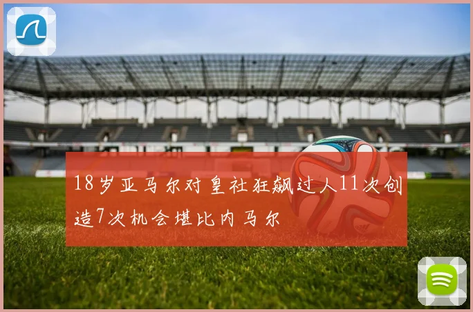 18岁亚马尔对皇社狂飙过人11次创造7次机会堪比内马尔