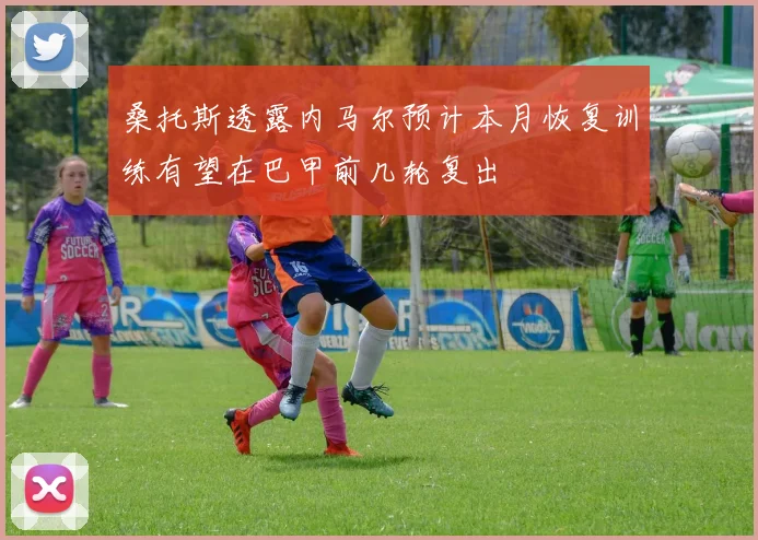 桑托斯透露内马尔预计本月恢复训练有望在巴甲前几轮复出