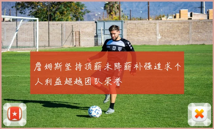 詹姆斯坚持顶薪未降薪补强追求个人利益超越团队荣誉